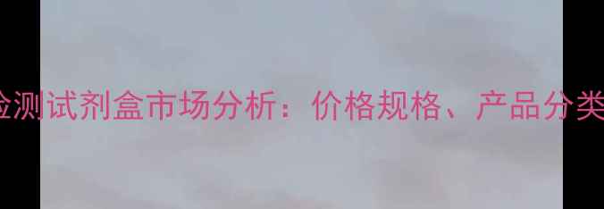 图片 中国植物酶检测试剂盒市场分析：价格规格、产品分类与行业趋势2.jpg