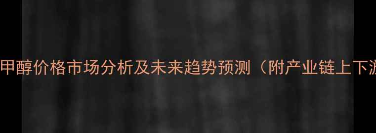 图片 中国进口甲醇价格市场分析及未来趋势预测（附产业链上下游影响）2.jpg