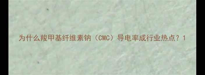 图片 为什么羧甲基纤维素钠（CMC）导电率成行业热点？1.jpg