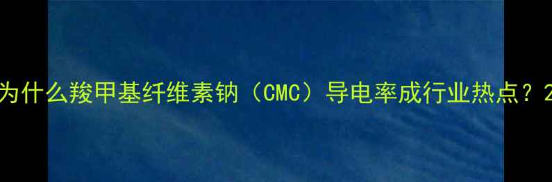 图片 为什么羧甲基纤维素钠（CMC）导电率成行业热点？2.jpg