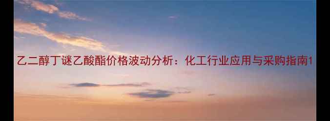 图片 乙二醇丁谜乙酸酯价格波动分析：化工行业应用与采购指南1.jpg