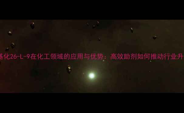 图片 乙氧基化26-L-9在化工领域的应用与优势：高效助剂如何推动行业升级？2.jpg