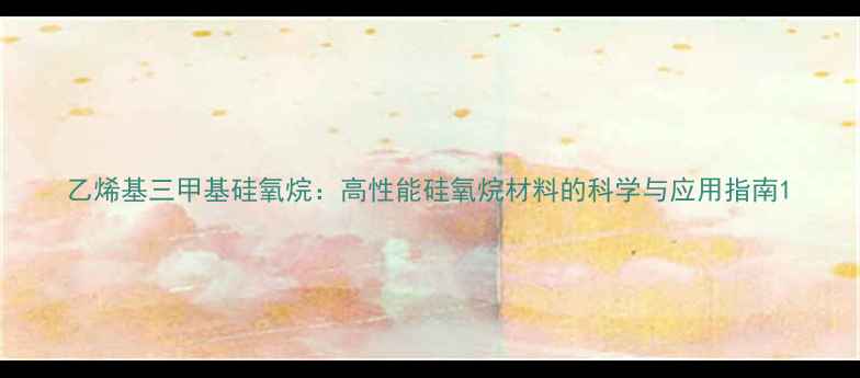 图片 乙烯基三甲基硅氧烷：高性能硅氧烷材料的科学与应用指南1.jpg