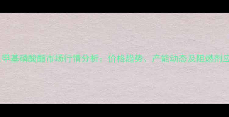 图片 乙烯基二甲基磷酸酯市场行情分析：价格趋势、产能动态及阻燃剂应用前景2.jpg