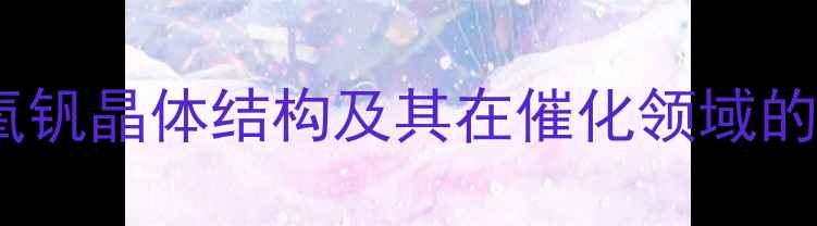 图片 乙酰丙酮氧钒晶体结构及其在催化领域的应用研究1.jpg