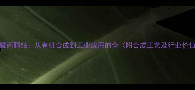 图片 乙酰丙酮钴：从有机合成到工业应用的全（附合成工艺及行业价值）.jpg