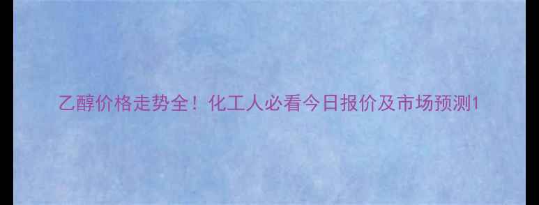 图片 乙醇价格走势全！化工人必看今日报价及市场预测1.jpg