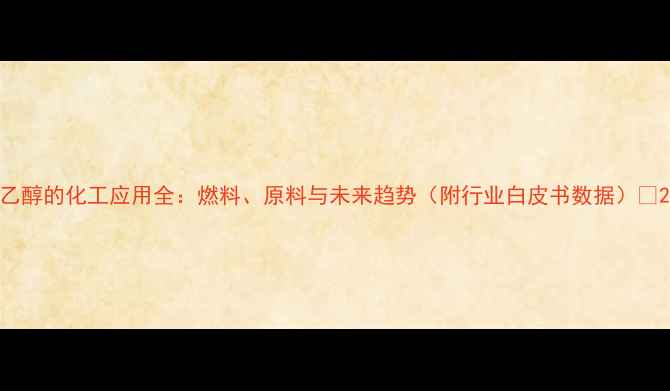 图片 乙醇的化工应用全：燃料、原料与未来趋势（附行业白皮书数据）🔥2.jpg