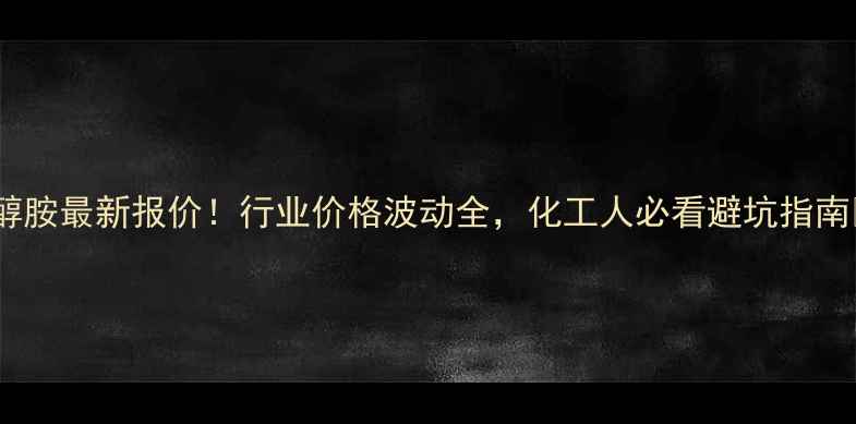 图片 乙醇胺最新报价！行业价格波动全，化工人必看避坑指南💰2.jpg