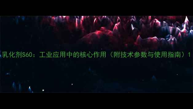 图片 乳化剂S60：工业应用中的核心作用（附技术参数与使用指南）1.jpg