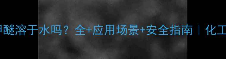 图片 二丙二醇甲醚溶于水吗？全+应用场景+安全指南｜化工小白必看1.jpg