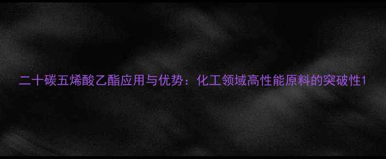 图片 二十碳五烯酸乙酯应用与优势：化工领域高性能原料的突破性1.jpg