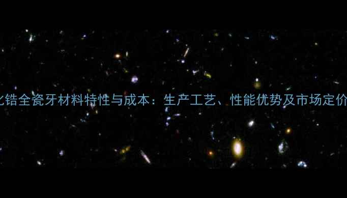 图片 二氧化锆全瓷牙材料特性与成本：生产工艺、性能优势及市场定价分析1.jpg