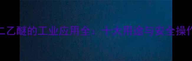 图片 二氯二乙醚的工业应用全：十大用途与安全操作指南.jpg