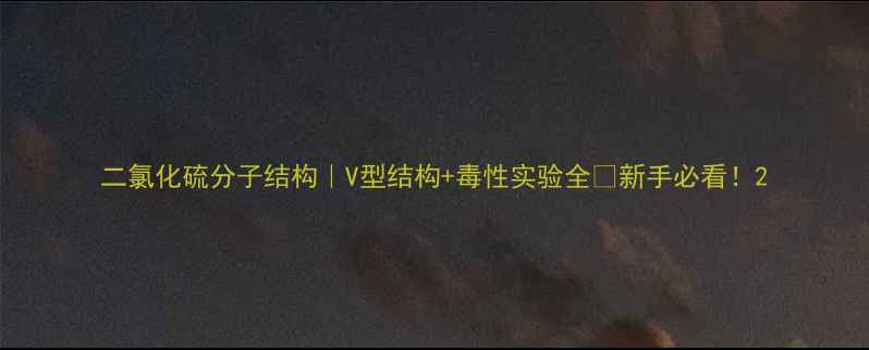 图片 二氯化硫分子结构｜V型结构+毒性实验全💔新手必看！2.jpg