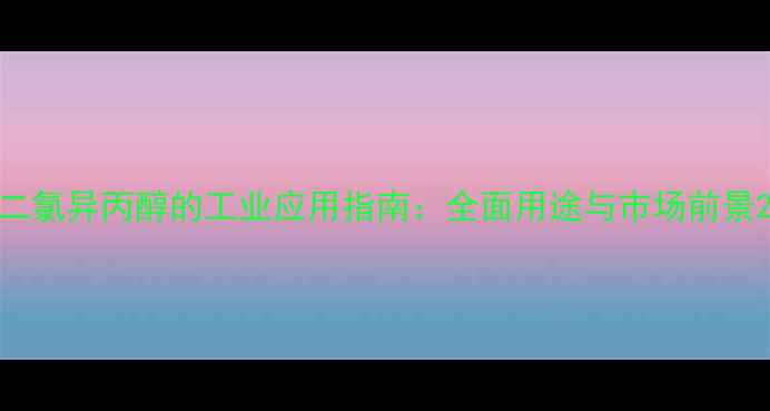 图片 二氯异丙醇的工业应用指南：全面用途与市场前景2.jpg