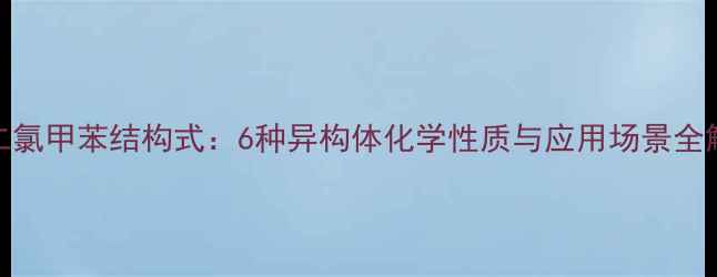 图片 二氯甲苯结构式：6种异构体化学性质与应用场景全解.jpg