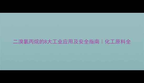 图片 二溴氯丙烷的8大工业应用及安全指南｜化工原料全.jpg