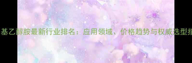 图片 二甲基乙醇胺最新行业排名：应用领域、价格趋势与权威选型指南1.jpg
