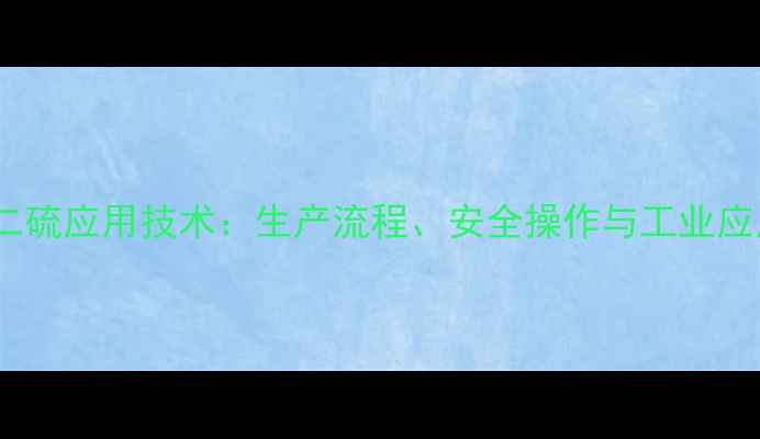 图片 二甲基二硫应用技术：生产流程、安全操作与工业应用指南1.jpg