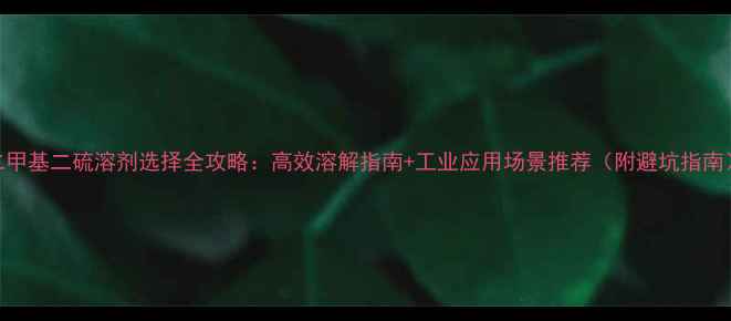 图片 二甲基二硫溶剂选择全攻略：高效溶解指南+工业应用场景推荐（附避坑指南）.jpg