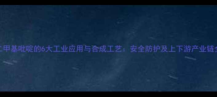 图片 二甲基吡啶的6大工业应用与合成工艺：安全防护及上下游产业链全.jpg