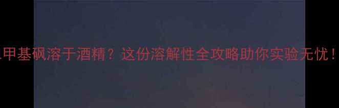 图片 二甲基砜溶于酒精？这份溶解性全攻略助你实验无忧！1.jpg