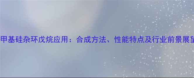 图片 二甲基硅杂环戊烷应用：合成方法、性能特点及行业前景展望1.jpg