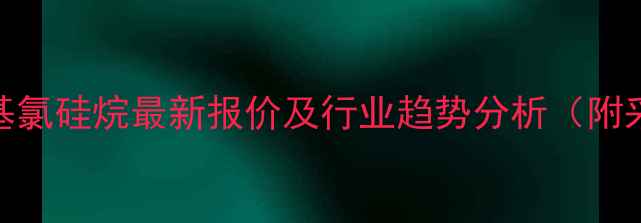 图片 二甲基苯基氯硅烷最新报价及行业趋势分析（附采购指南）.jpg