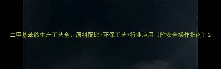 图片 二甲基苯胺生产工艺全：原料配比+环保工艺+行业应用（附安全操作指南）2.jpg