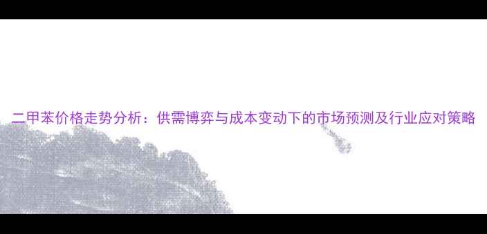 图片 二甲苯价格走势分析：供需博弈与成本变动下的市场预测及行业应对策略.jpg