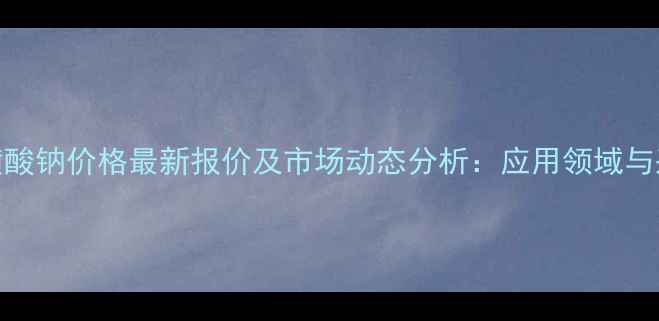 图片 二苯胺磺酸钠价格最新报价及市场动态分析：应用领域与采购指南.jpg