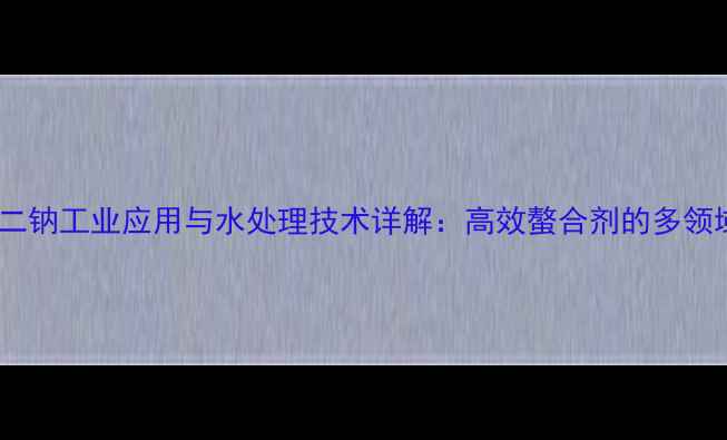 图片 亚EDTA二钠工业应用与水处理技术详解：高效螯合剂的多领域价值2.jpg