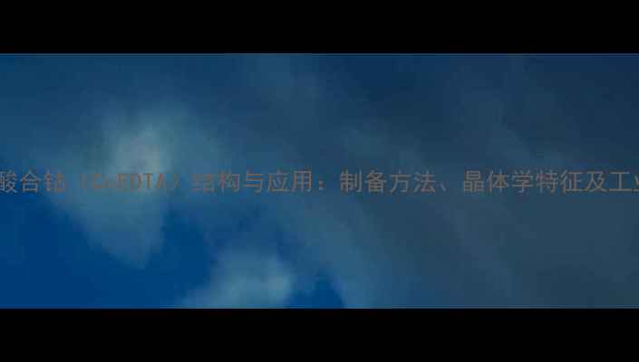 图片 亚氨基二乙酸合钴（CoEDTA）结构与应用：制备方法、晶体学特征及工业应用前景2.jpg