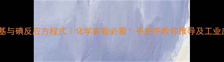 图片 亚甲基与碘反应方程式｜化学实验必看！手把手教你推导及工业应用1.jpg