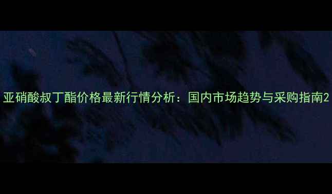 图片 亚硝酸叔丁酯价格最新行情分析：国内市场趋势与采购指南2.jpg