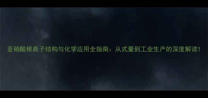 图片 亚硝酸根离子结构与化学应用全指南：从式量到工业生产的深度解读1.jpg