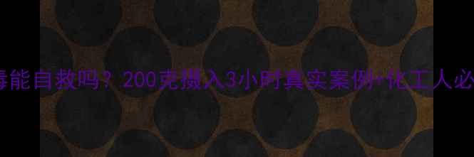 图片 亚硝酸钠中毒能自救吗？200克摄入3小时真实案例+化工人必看急救指南2.jpg