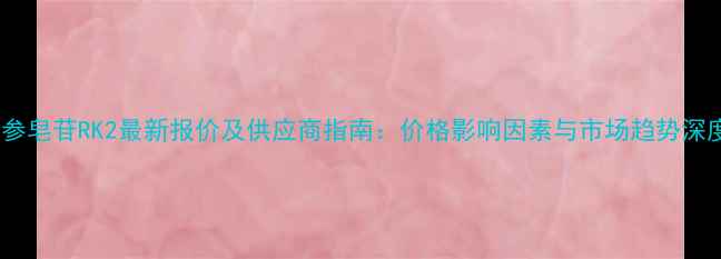 图片 人参皂苷RK2最新报价及供应商指南：价格影响因素与市场趋势深度1.jpg