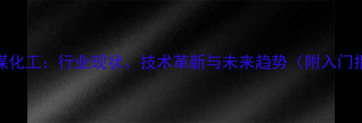 图片 传统煤化工：行业现状、技术革新与未来趋势（附入门指南）.jpg