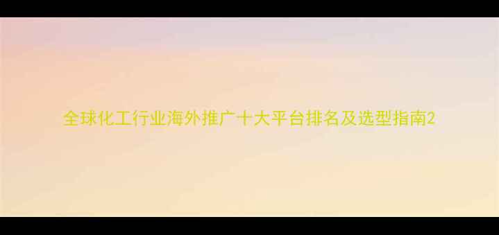 图片 全球化工行业海外推广十大平台排名及选型指南2.jpg