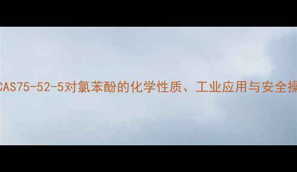 图片 全面：CAS75-52-5对氯苯酚的化学性质、工业应用与安全操作指南.jpg