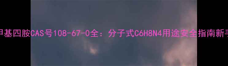 图片 六亚甲基四胺CAS号108-67-0全：分子式C6H8N4用途安全指南新手必存.jpg
