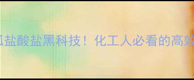 图片 六亚甲基胍盐酸盐黑科技！化工人必看的高效助剂全🔥2.jpg