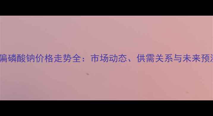 图片 六偏磷酸钠价格走势全：市场动态、供需关系与未来预测1.jpg
