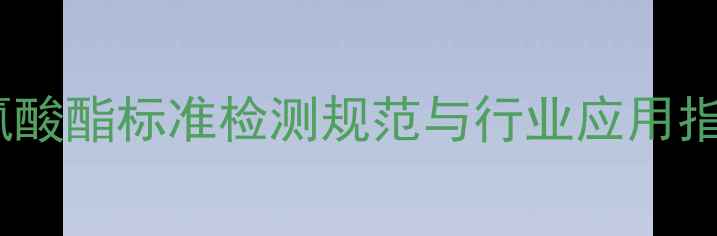 图片 六次甲基二异氰酸酯标准检测规范与行业应用指南（最新版）2.jpg