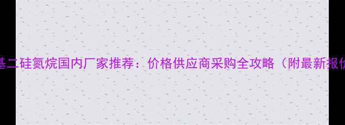 图片 六甲基二硅氮烷国内厂家推荐：价格供应商采购全攻略（附最新报价表）.jpg