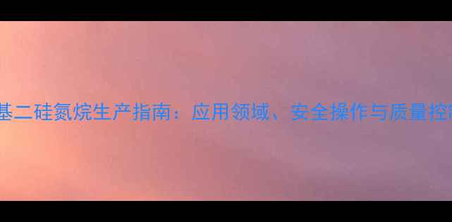 图片 六甲基二硅氮烷生产指南：应用领域、安全操作与质量控制全2.jpg