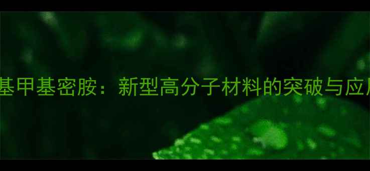 图片 六甲氧基甲基密胺：新型高分子材料的突破与应用前景1.jpg