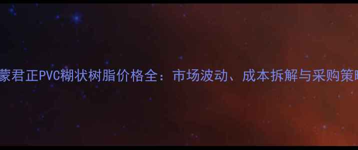 图片 内蒙君正PVC糊状树脂价格全：市场波动、成本拆解与采购策略1.jpg